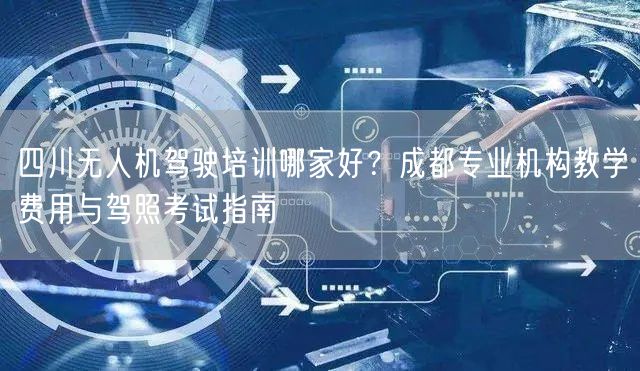 四川无人机驾驶培训哪家好?成都专业机构教学费用与驾照考试指南 四川无人机驾驶培训哪家好?成都专业机构教学费用与驾照考试指南
