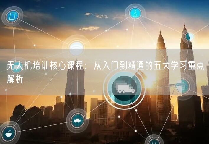 无人机培训核心课程:从入门到精通的五大学习重点解析 无人机培训核心课程:从入门到精通的五大学习重点解析
