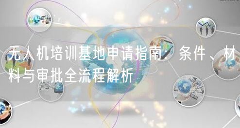 无人机培训基地申请指南：条件、材料与审批全流程解析
