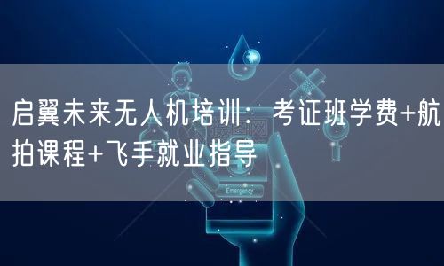 启翼未来无人机培训:考证班学费+航拍课程+飞手就业指导 启翼未来无人机培训:考证班学费+航拍课程+飞手就业指导