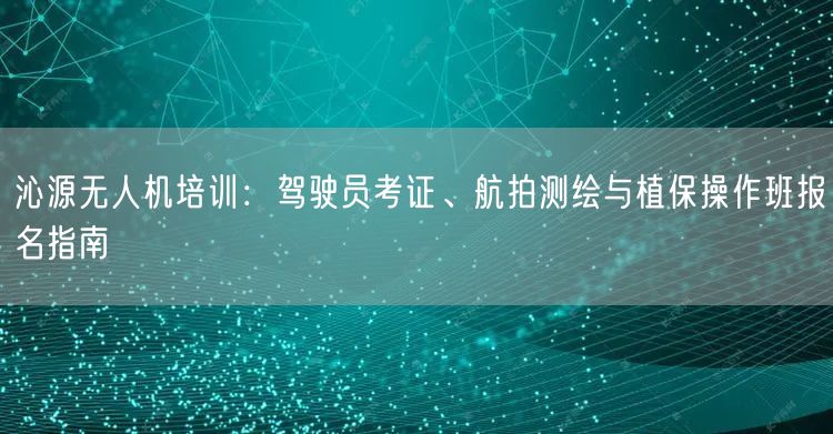 沁源无人机培训:驾驶员考证、航拍测绘与植保操作班报名指南 沁源无人机培训:驾驶员考证、航拍测绘与植保操作班报名指南