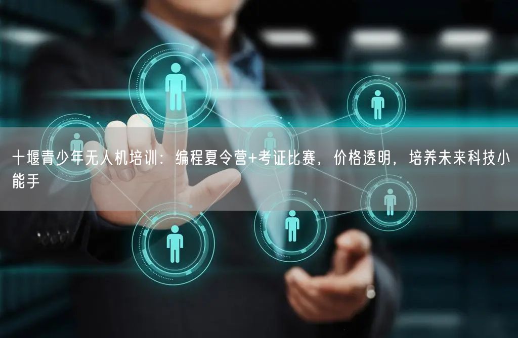 十堰青少年无人机培训:编程夏令营+考证比赛,价格透明,培养未来科技小能手 十堰青少年无人机培训:编程夏令营+考证比赛,价格透明,培养未来科技小能手