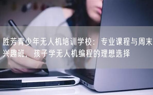 胜芳青少年无人机培训学校:专业课程与周末兴趣班,孩子学无人机编程的理想选择 胜芳青少年无人机培训学校:专业课程与周末兴趣班,孩子学无人机编程的理想选择