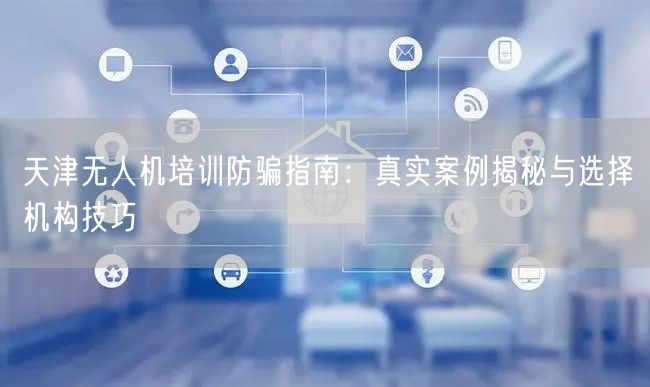 天津无人机培训防骗指南：真实案例揭秘与选择机构技巧