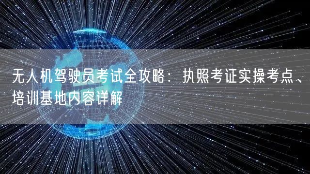 无人机驾驶员考试全攻略:执照考证实操考点、培训基地内容详解 无人机驾驶员考试全攻略:执照考证实操考点、培训基地内容详解