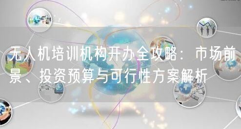 无人机培训机构开办全攻略:市场前景、投资预算与可行性方案解析 无人机培训机构开办全攻略:市场前景、投资预算与可行性方案解析
