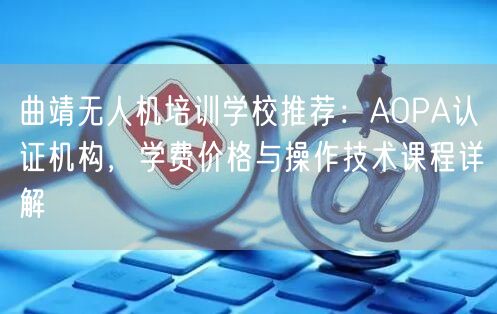 曲靖无人机培训学校推荐：AOPA认证机构，学费价格与操作技术课程详解