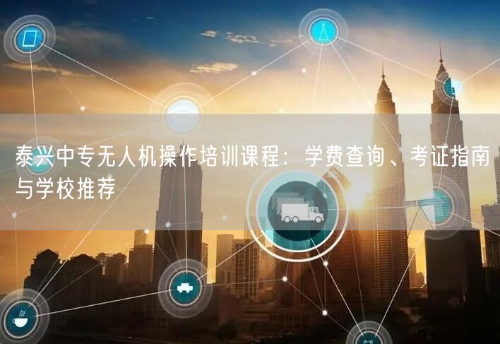 泰兴中专无人机操作培训课程：学费查询、考证指南与学校推荐