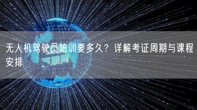 无人机驾驶员培训要多久?详解考证周期与课程安排 无人机驾驶员培训要多久?详解考证周期与课程安排