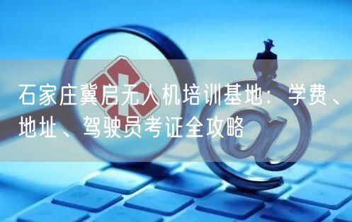 石家庄冀启无人机培训基地:学费、地址、驾驶员考证全攻略 石家庄冀启无人机培训基地:学费、地址、驾驶员考证全攻略