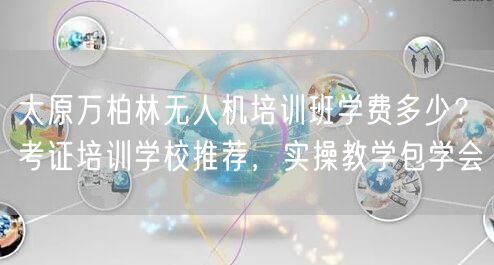 太原万柏林无人机培训班学费多少?考证培训学校推荐,实操教学包学会 太原万柏林无人机培训班学费多少?考证培训学校推荐,实操教学包学会