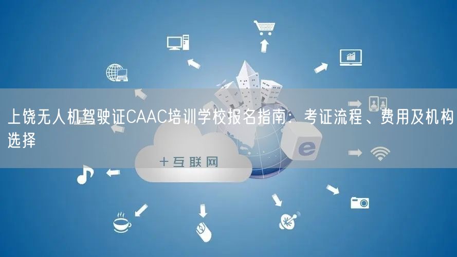 上饶无人机驾驶证CAAC培训学校报名指南：考证流程、费用及机构选择