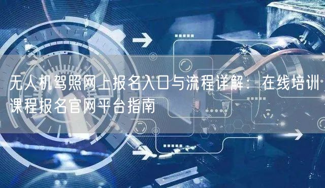 无人机驾照网上报名入口与流程详解：在线培训课程报名官网平台指南