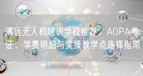 清远无人机培训学校推荐:AOPA考证、学费明细与实操教学点选择指南 清远无人机培训学校推荐:AOPA考证、学费明细与实操教学点选择指南