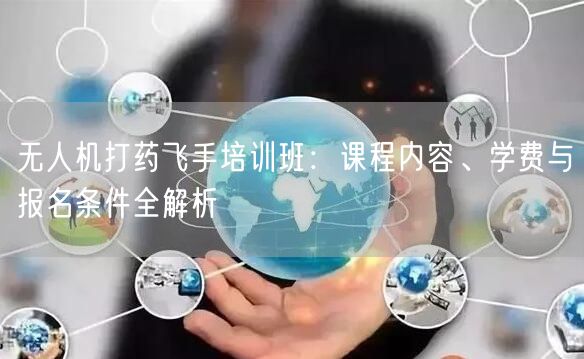 无人机打药飞手培训班:课程内容、学费与报名条件全解析 无人机打药飞手培训班:课程内容、学费与报名条件全解析