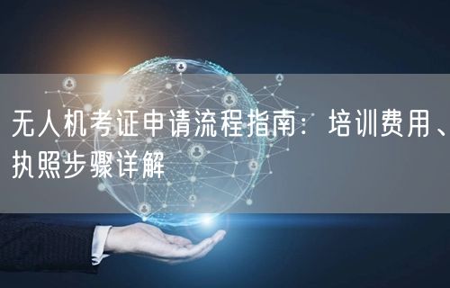 无人机考证申请流程指南:培训费用、执照步骤详解 无人机考证申请流程指南:培训费用、执照步骤详解
