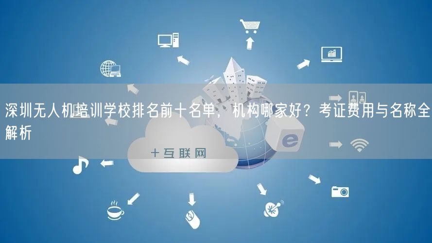 深圳无人机培训学校排名前十名单,机构哪家好?考证费用与名称全解析 深圳无人机培训学校排名前十名单,机构哪家好?考证费用与名称全解析