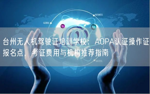 台州无人机驾驶证培训学校:AOPA认证操作证报名点,考证费用与机构推荐指南 台州无人机驾驶证培训学校:AOPA认证操作证报名点,考证费用与机构推荐指南