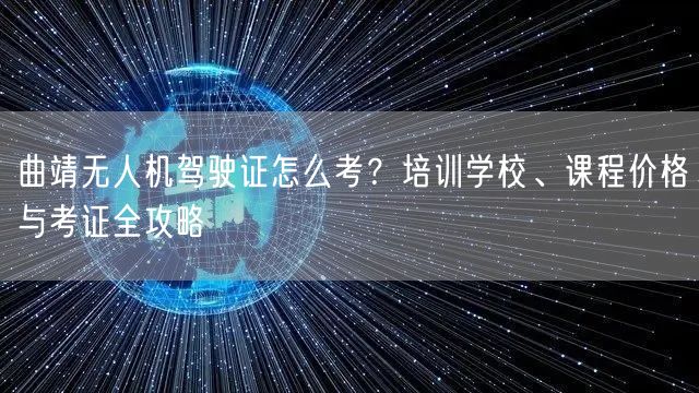 曲靖无人机驾驶证怎么考?培训学校、课程价格与考证全攻略 曲靖无人机驾驶证怎么考?培训学校、课程价格与考证全攻略