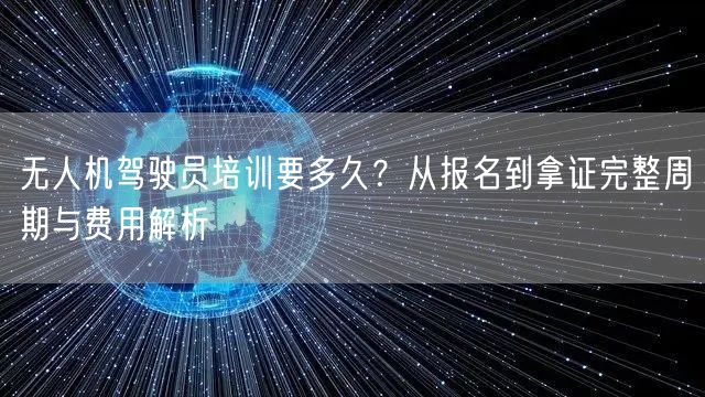 无人机驾驶员培训要多久?从报名到拿证完整周期与费用解析 无人机驾驶员培训要多久?从报名到拿证完整周期与费用解析