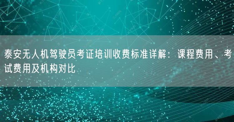 泰安无人机驾驶员考证培训收费标准详解:课程费用、考试费用及机构对比 泰安无人机驾驶员考证培训收费标准详解:课程费用、考试费用及机构对比