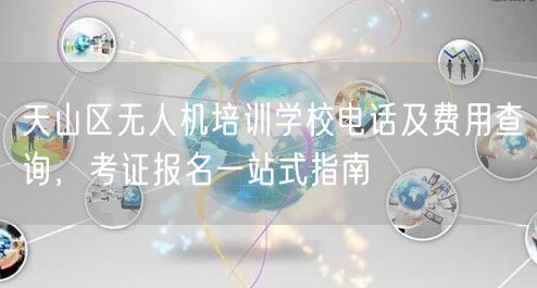 天山区无人机培训学校电话及费用查询,考证报名一站式指南 天山区无人机培训学校电话及费用查询,考证报名一站式指南