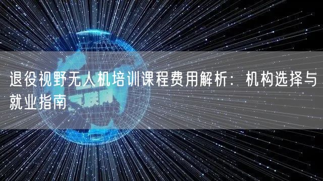 退役视野无人机培训课程费用解析:机构选择与就业指南 退役视野无人机培训课程费用解析:机构选择与就业指南