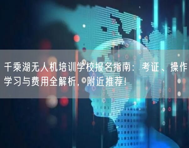 千乘湖无人机培训学校报名指南：考证、操作学习与费用全解析，附近推荐！