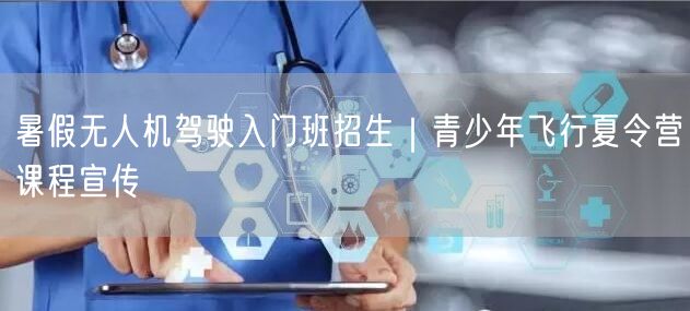 暑假无人机驾驶入门班招生|青少年飞行夏令营课程宣传 暑假无人机驾驶入门班招生|青少年飞行夏令营课程宣传