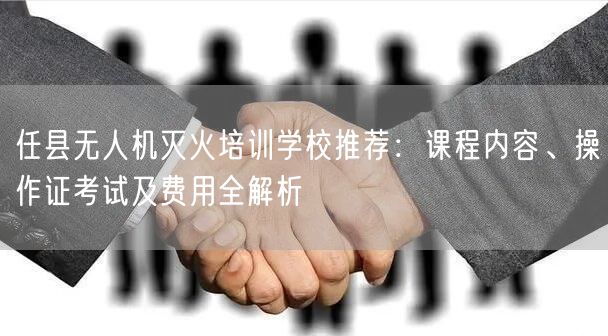 任县无人机灭火培训学校推荐：课程内容、操作证考试及费用全解析