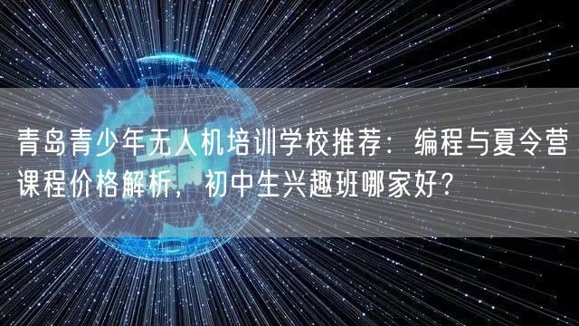 青岛青少年无人机培训学校推荐:编程与夏令营课程价格解析,初中生兴趣班哪家好? 青岛青少年无人机培训学校推荐:编程与夏令营课程价格解析,初中生兴趣班哪家好?