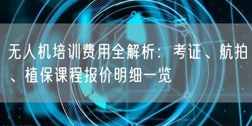 无人机培训费用全解析：考证、航拍、植保课程报价明细一览