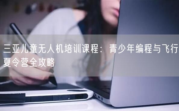 三亚儿童无人机培训课程：青少年编程与飞行夏令营全攻略
