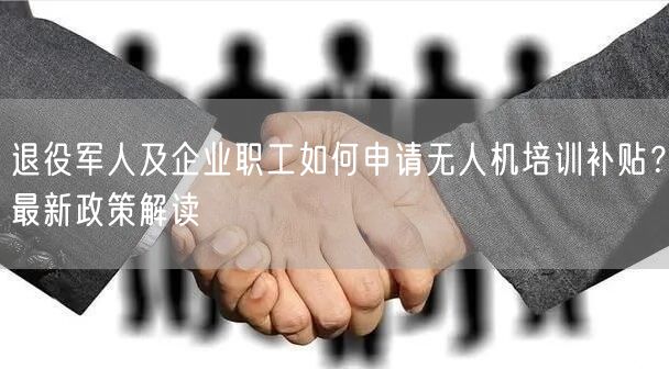 退役军人及企业职工如何申请无人机培训补贴?最新政策解读 退役军人及企业职工如何申请无人机培训补贴?最新政策解读