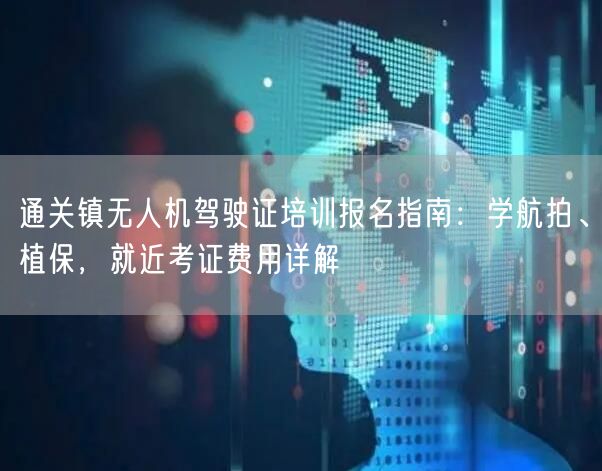 通关镇无人机驾驶证培训报名指南:学航拍、植保,就近考证费用详解 通关镇无人机驾驶证培训报名指南:学航拍、植保,就近考证费用详解