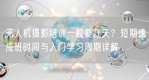 无人机摄影培训一般要几天?短期速成班时间与入门学习周期详解 无人机摄影培训一般要几天?短期速成班时间与入门学习周期详解