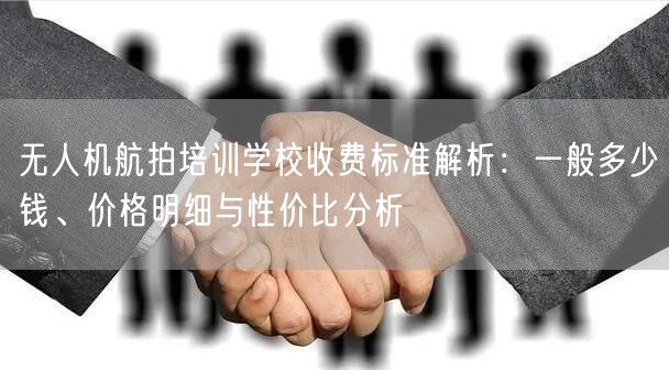 无人机航拍培训学校收费标准解析：一般多少钱、价格明细与性价比分析