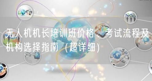 无人机机长培训班价格、考试流程及机构选择指南（超详细）