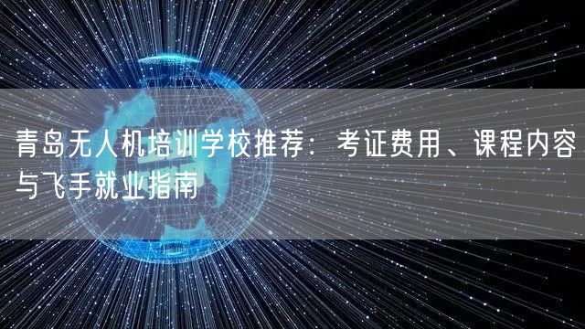 青岛无人机培训学校推荐：考证费用、课程内容与飞手就业指南