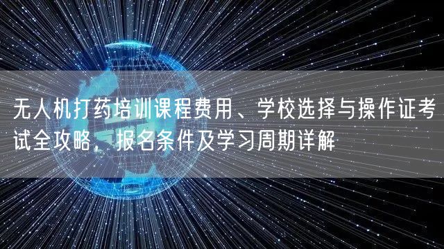 无人机打药培训课程费用、学校选择与操作证考试全攻略，报名条件及学习周期详解