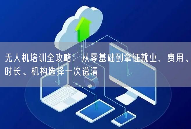 无人机培训全攻略:从零基础到拿证就业,费用、时长、机构选择一次说清 无人机培训全攻略:从零基础到拿证就业,费用、时长、机构选择一次说清