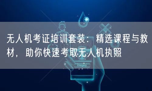 无人机考证培训套装:精选课程与教材,助你快速考取无人机执照 无人机考证培训套装:精选课程与教材,助你快速考取无人机执照