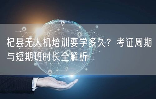 杞县无人机培训要学多久?考证周期与短期班时长全解析 杞县无人机培训要学多久?考证周期与短期班时长全解析
