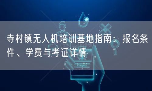 寺村镇无人机培训基地指南：报名条件、学费与考证详情