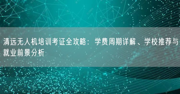 清远无人机培训考证全攻略：学费周期详解、学校推荐与就业前景分析
