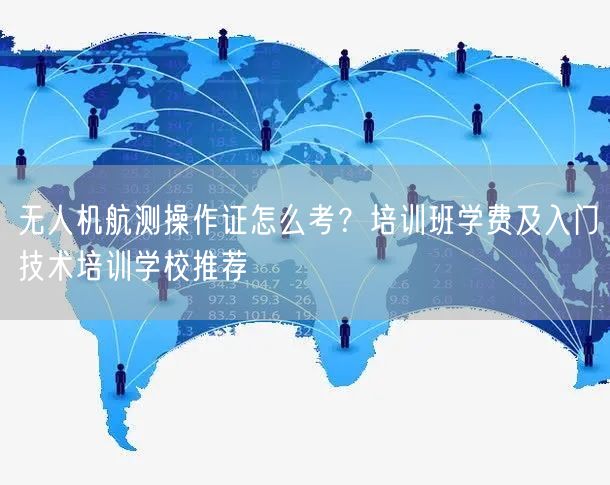 无人机航测操作证怎么考？培训班学费及入门技术培训学校推荐