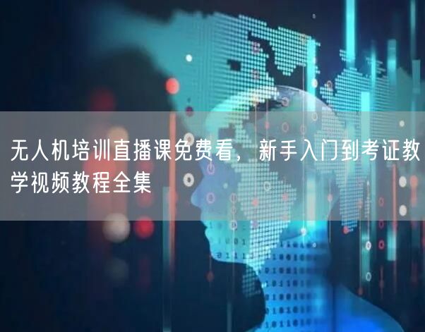 无人机培训直播课免费看,新手入门到考证教学视频教程全集 无人机培训直播课免费看,新手入门到考证教学视频教程全集