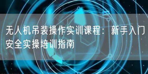 无人机吊装操作实训课程:新手入门安全实操培训指南 无人机吊装操作实训课程:新手入门安全实操培训指南