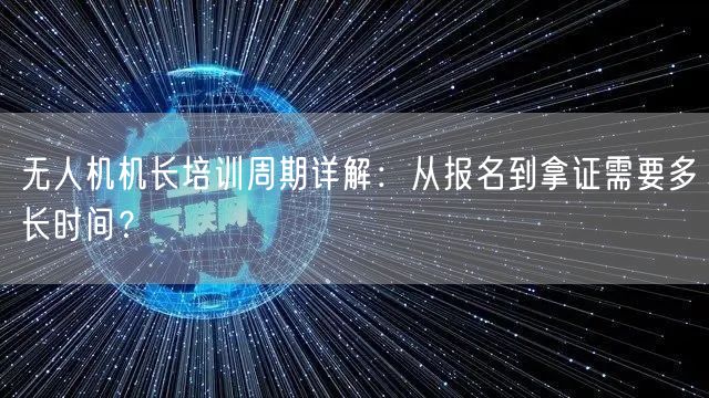 无人机机长培训周期详解:从报名到拿证需要多长时间? 无人机机长培训周期详解:从报名到拿证需要多长时间?