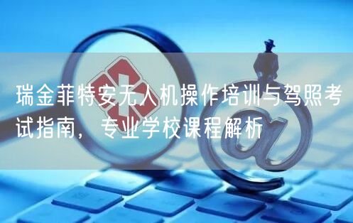 瑞金菲特安无人机操作培训与驾照考试指南,专业学校课程解析 瑞金菲特安无人机操作培训与驾照考试指南,专业学校课程解析
